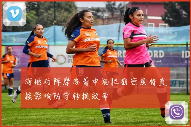海地对阵摩洛哥中场拦截密度将直接影响防守转换效率