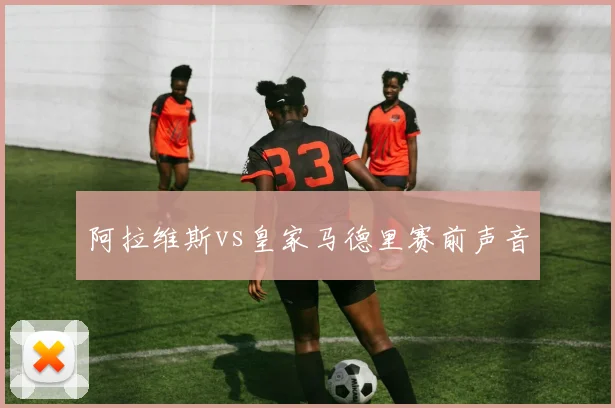 阿拉维斯vs皇家马德里赛前声音