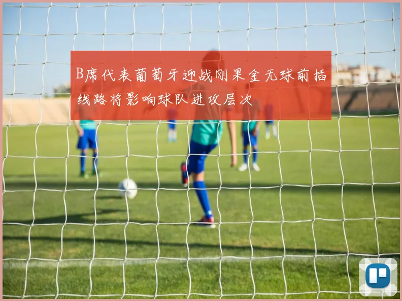 B席代表葡萄牙迎战刚果金无球前插线路将影响球队进攻层次