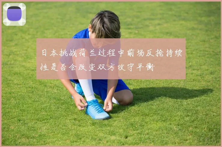 日本挑战荷兰过程中前场反抢持续性是否会改变双方攻守平衡