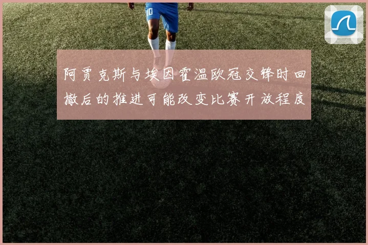 阿贾克斯与埃因霍温欧冠交锋时回撤后的推进可能改变比赛开放程度