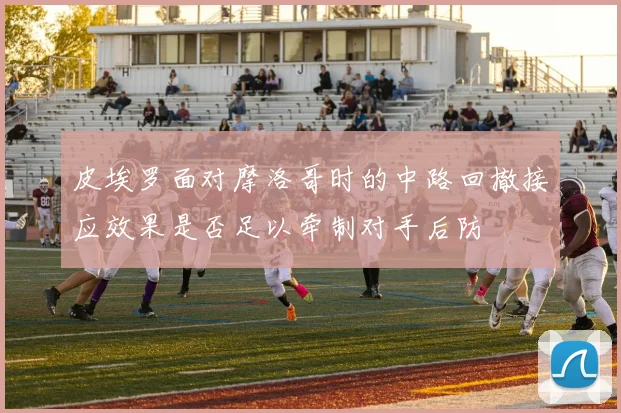 皮埃罗面对摩洛哥时的中路回撤接应效果是否足以牵制对手后防