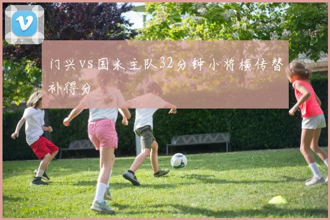 门兴vs国米主队32分钟小将横传替补得分