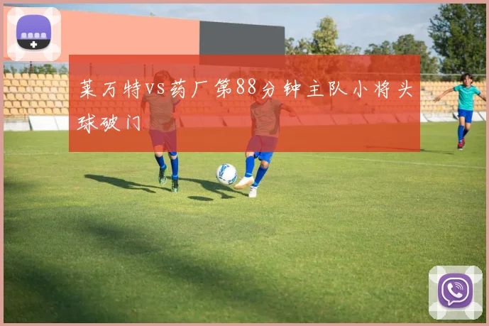 莱万特vs药厂第88分钟主队小将头球破门
