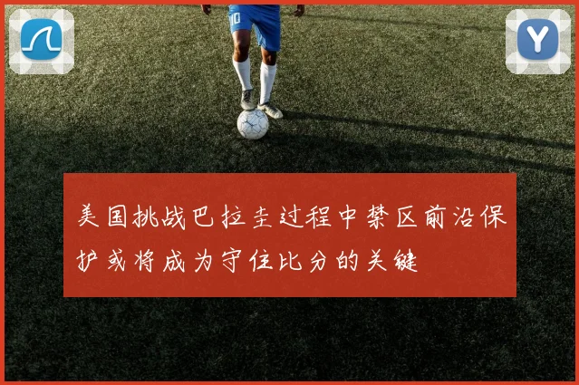 美国挑战巴拉圭过程中禁区前沿保护或将成为守住比分的关键