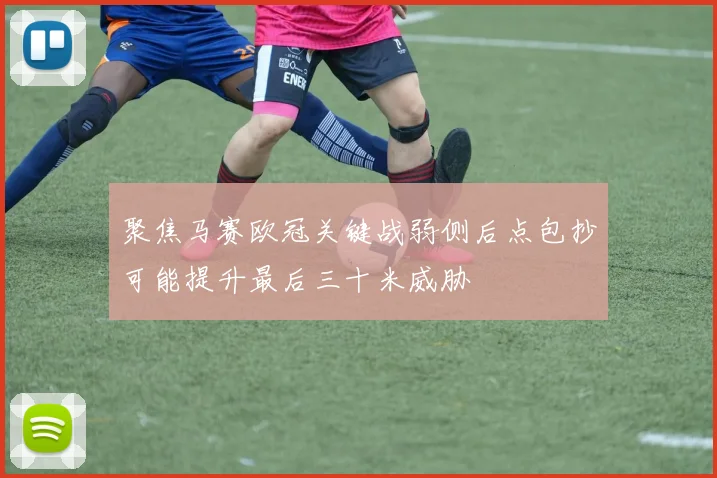 聚焦马赛欧冠关键战弱侧后点包抄可能提升最后三十米威胁