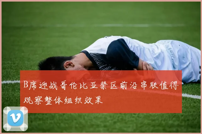 B席迎战哥伦比亚禁区前沿串联值得观察整体组织效果