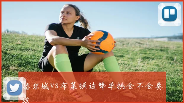 赫尔城vs布莱顿边锋单挑会不会奏效