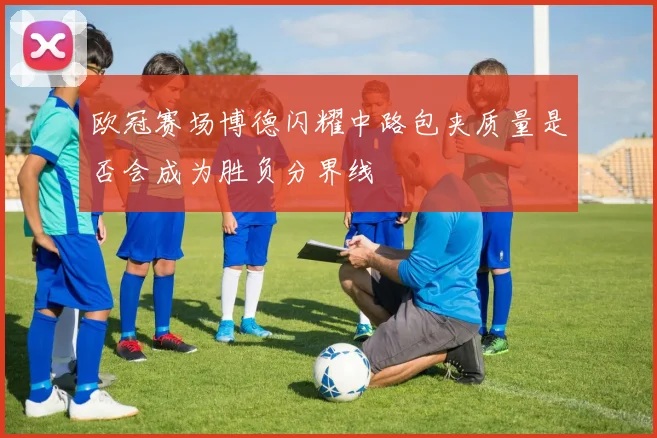欧冠赛场博德闪耀中路包夹质量是否会成为胜负分界线