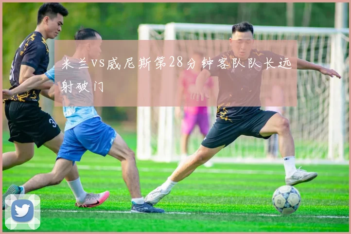 米兰vs威尼斯第28分钟客队队长远射破门