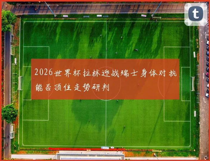 2026世界杯拉林迎战瑞士身体对抗能否顶住走势研判