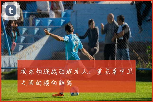 埃尔切迎战西班牙人，重点看中卫之间的横向距离
