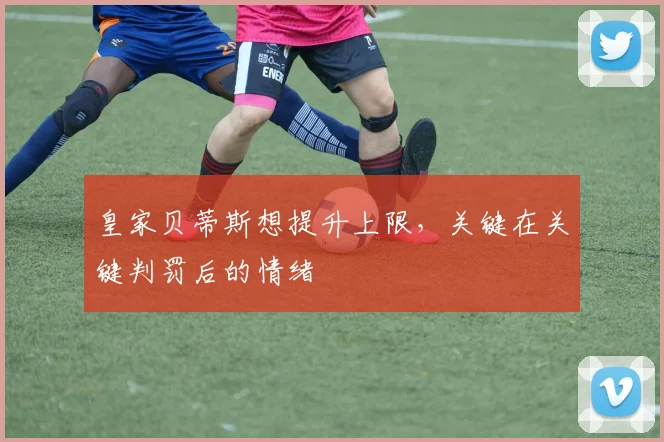 皇家贝蒂斯想提升上限，关键在关键判罚后的情绪