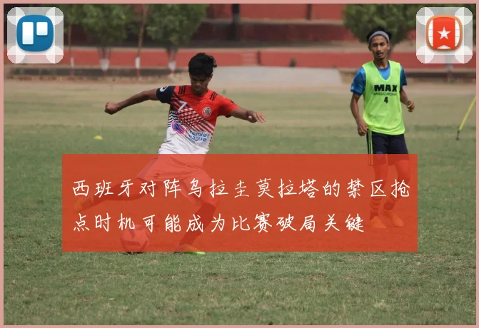 西班牙对阵乌拉圭莫拉塔的禁区抢点时机可能成为比赛破局关键