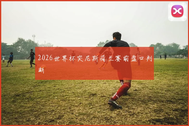 2026世界杯突尼斯荷兰赛前盘口判断