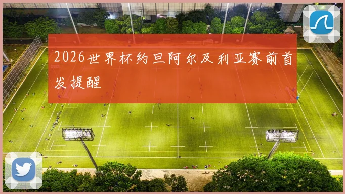 2026世界杯约旦阿尔及利亚赛前首发提醒